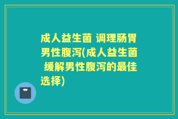 成人益生菌 调理肠胃男性(成人益生菌 缓解男性的佳选择) 成人益生菌 调理肠胃男性(成人益生菌 缓解男性的佳选择)
