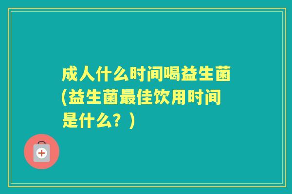 成人什么时间喝益生菌(益生菌佳饮用时间是什么?) 成人什么时间喝益生菌(益生菌佳饮用时间是什么?)