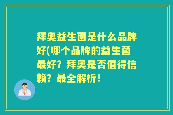 拜奥益生菌是什么品牌好(哪个品牌的益生菌好？拜奥是否值得信赖？全解析！