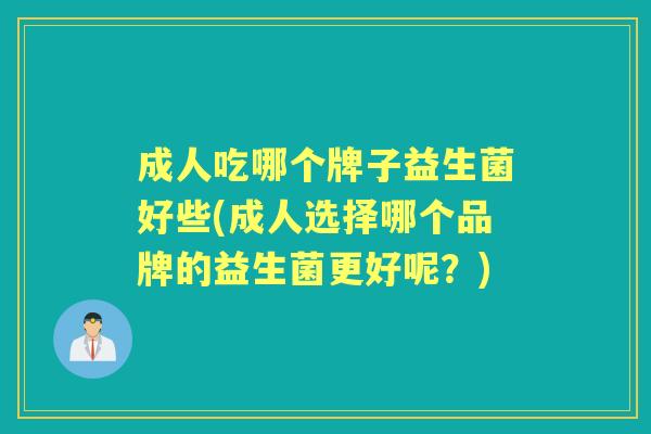 成人吃哪个牌子益生菌好些(成人选择哪个品牌的益生菌更好呢?) 成人吃哪个牌子益生菌好些(成人选择哪个品牌的益生菌更好呢?)