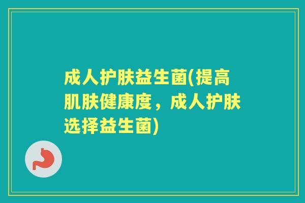成人护肤益生菌(提高健康度,成人护肤选择益生菌) 成人护肤益生菌(提高健康度,成人护肤选择益生菌)