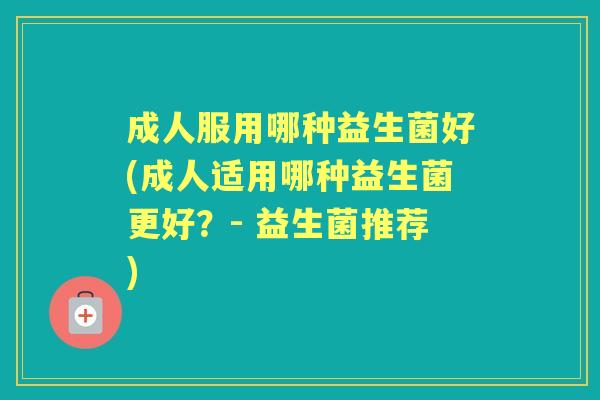 成人服用哪种益生菌好(成人适用哪种益生菌更好？- 益生菌推荐)
