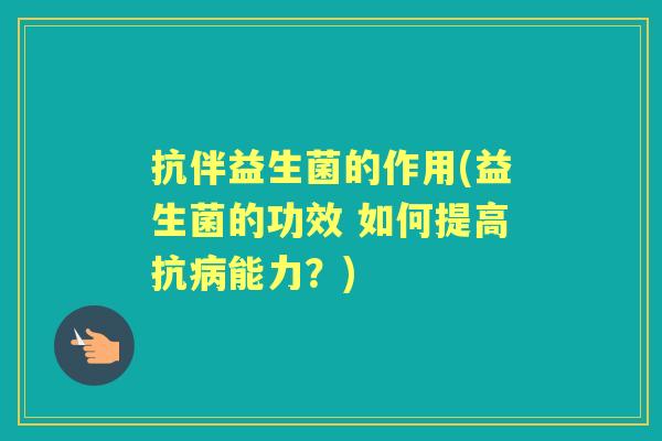 抗伴益生菌的作用(益生菌的功效 如何提高抗能力?) 抗伴益生菌的作用(益生菌的功效 如何提高抗能力?)