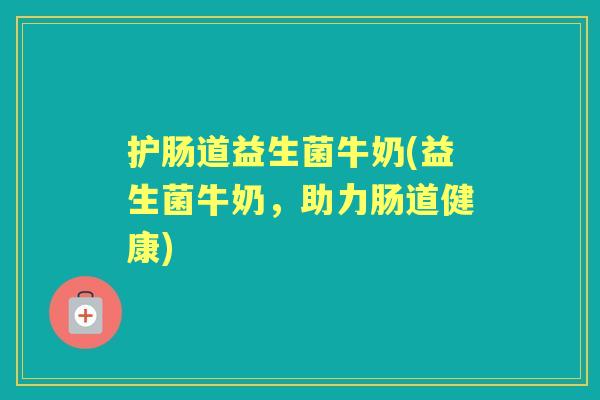 护肠道益生菌牛奶(益生菌牛奶，助力肠道健康)