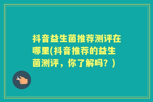 抖音益生菌推荐测评在哪里(抖音推荐的益生菌测评,你了解吗?) 抖音益生菌推荐测评在哪里(抖音推荐的益生菌测评,你了解吗?)