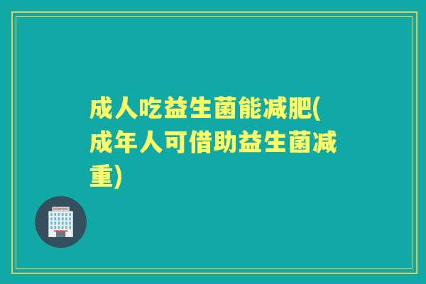 成人吃益生菌能(成年人可借助益生菌减重) 成人吃益生菌能(成年人可借助益生菌减重)