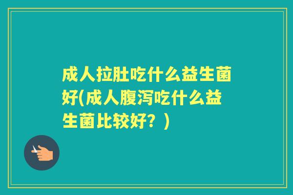 成人拉肚吃什么益生菌好(成人吃什么益生菌比较好?) 成人拉肚吃什么益生菌好(成人吃什么益生菌比较好?)