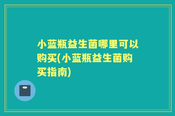 小蓝瓶益生菌哪里可以购买(小蓝瓶益生菌购买指南) 小蓝瓶益生菌哪里可以购买(小蓝瓶益生菌购买指南)