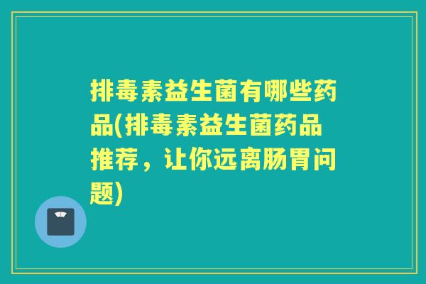 素益生菌有哪些药品(素益生菌药品推荐,让你远离肠胃问题) 素益生菌有哪些药品(素益生菌药品推荐,让你远离肠胃问题)