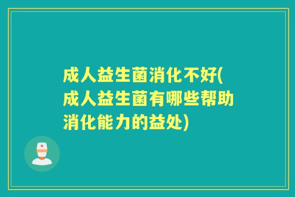 成人益生菌消化不好(成人益生菌有哪些帮助消化能力的益处) 成人益生菌消化不好(成人益生菌有哪些帮助消化能力的益处)