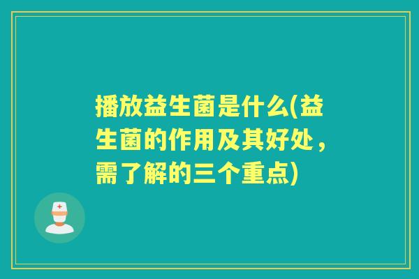 播放益生菌是什么(益生菌的作用及其好处,需了解的三个重点) 播放益生菌是什么(益生菌的作用及其好处,需了解的三个重点)