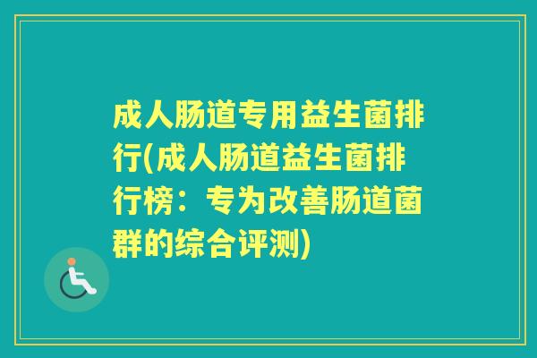 成人肠道专用益生菌排行(成人肠道益生菌排行榜:专为改善肠道菌群的综合评测) 成人肠道专用益生菌排行(成人肠道益生菌排行榜:专为改善肠道菌群的综合评测)