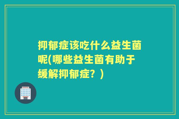 症该吃什么益生菌呢(哪些益生菌有助于缓解症？)