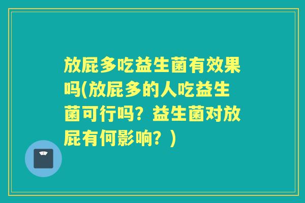 放屁多吃益生菌有效果吗(放屁多的人吃益生菌可行吗?益生菌对放屁有何影响?) 放屁多吃益生菌有效果吗(放屁多的人吃益生菌可行吗?益生菌对放屁有何影响?)