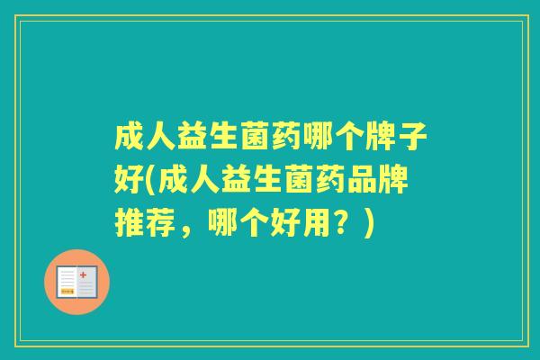 成人益生菌药哪个牌子好(成人益生菌药品牌推荐,哪个好用?) 成人益生菌药哪个牌子好(成人益生菌药品牌推荐,哪个好用?)
