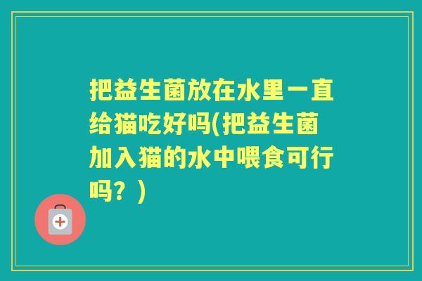 把益生菌放在水里一直给猫吃好吗(把益生菌加入猫的水中喂食可行吗？)