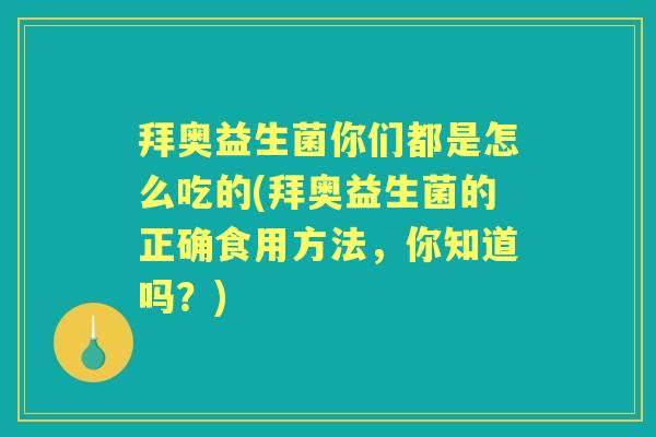 拜奥益生菌你们都是怎么吃的(拜奥益生菌的正确食用方法,你知道吗?) 拜奥益生菌你们都是怎么吃的(拜奥益生菌的正确食用方法,你知道吗?)