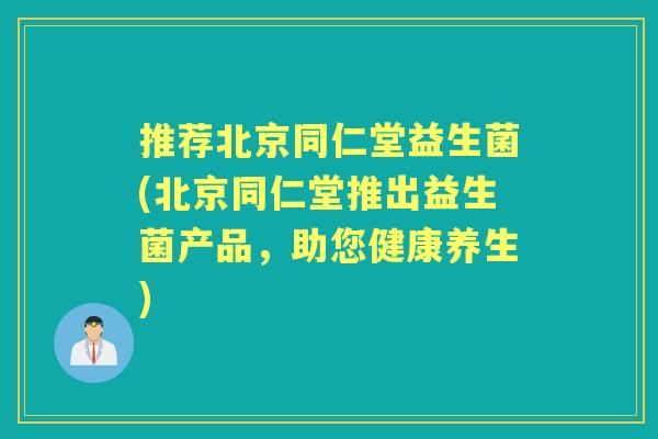 推荐北京同仁堂益生菌(北京同仁堂推出益生菌产品,助您健康养生) 推荐北京同仁堂益生菌(北京同仁堂推出益生菌产品,助您健康养生)