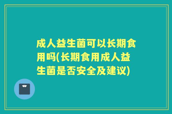 成人益生菌可以长期食用吗(长期食用成人益生菌是否安全及建议) 成人益生菌可以长期食用吗(长期食用成人益生菌是否安全及建议)