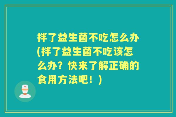 拌了益生菌不吃怎么办(拌了益生菌不吃该怎么办?快来了解正确的食用方法吧!) 拌了益生菌不吃怎么办(拌了益生菌不吃该怎么办?快来了解正确的食用方法吧!)