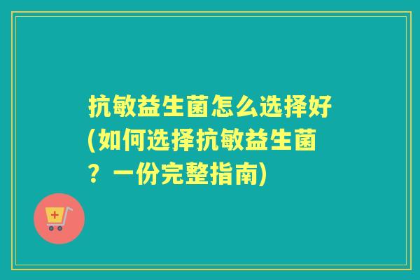 抗敏益生菌怎么选择好(如何选择抗敏益生菌?一份完整指南) 抗敏益生菌怎么选择好(如何选择抗敏益生菌?一份完整指南)