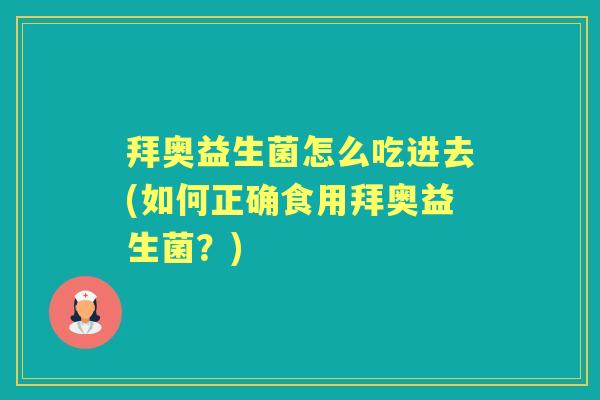 拜奥益生菌怎么吃进去(如何正确食用拜奥益生菌？)