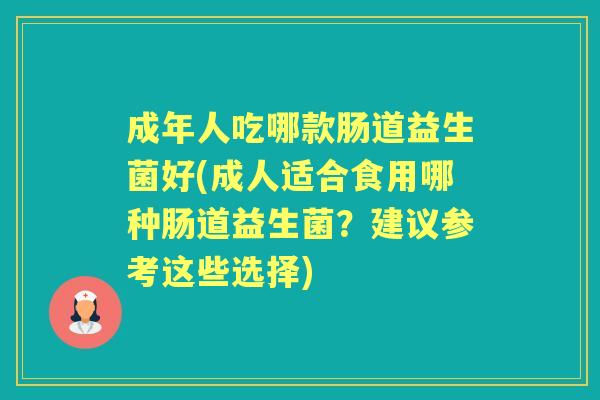 成年人吃哪款肠道益生菌好(成人适合食用哪种肠道益生菌?建议参考这些选择) 成年人吃哪款肠道益生菌好(成人适合食用哪种肠道益生菌?建议参考这些选择)