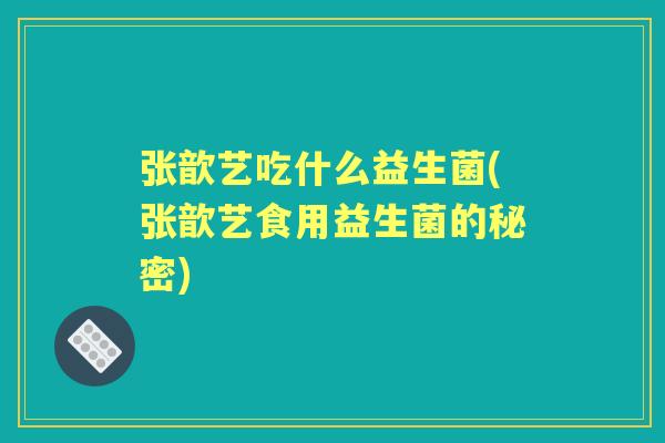 张歆艺吃什么益生菌(张歆艺食用益生菌的秘密)