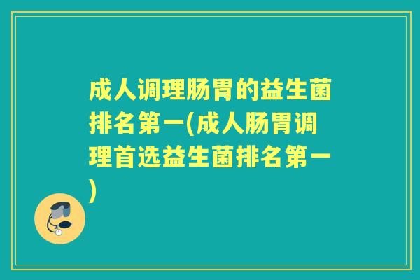 成人调理肠胃的益生菌排名第一(成人肠胃调理首选益生菌排名第一) 成人调理肠胃的益生菌排名第一(成人肠胃调理首选益生菌排名第一)