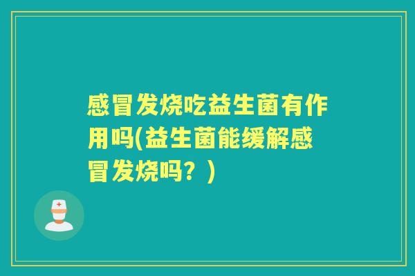发烧吃益生菌有作用吗(益生菌能缓解发烧吗?) 发烧吃益生菌有作用吗(益生菌能缓解发烧吗?)