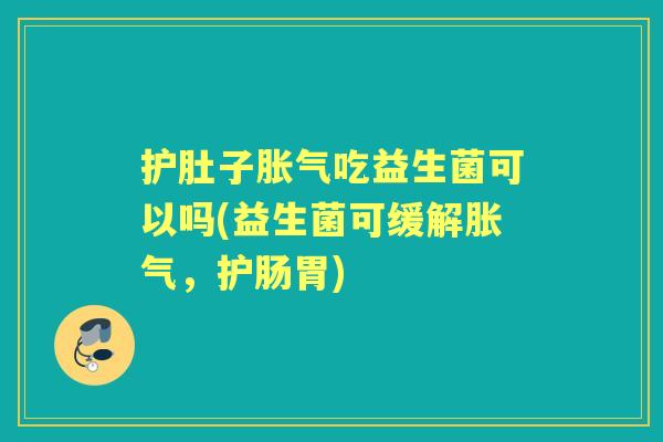 护肚子吃益生菌可以吗(益生菌可缓解,护肠胃) 护肚子吃益生菌可以吗(益生菌可缓解,护肠胃)