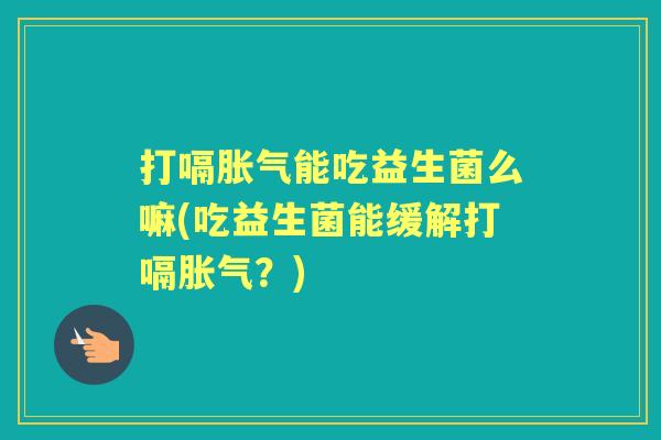 打嗝能吃益生菌么嘛(吃益生菌能缓解打嗝?) 打嗝能吃益生菌么嘛(吃益生菌能缓解打嗝?)