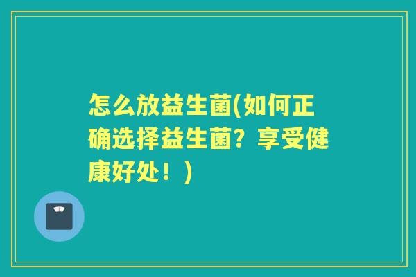 怎么放益生菌(如何正确选择益生菌？享受健康好处！)