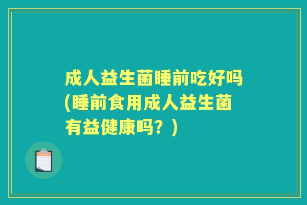成人益生菌睡前吃好吗(睡前食用成人益生菌有益健康吗?) 成人益生菌睡前吃好吗(睡前食用成人益生菌有益健康吗?)