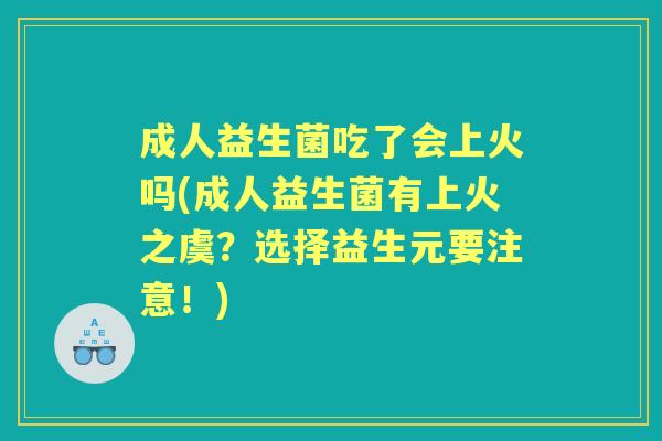 成人益生菌吃了会上火吗(成人益生菌有上火之虞?选择益生元要注意!) 成人益生菌吃了会上火吗(成人益生菌有上火之虞?选择益生元要注意!)
