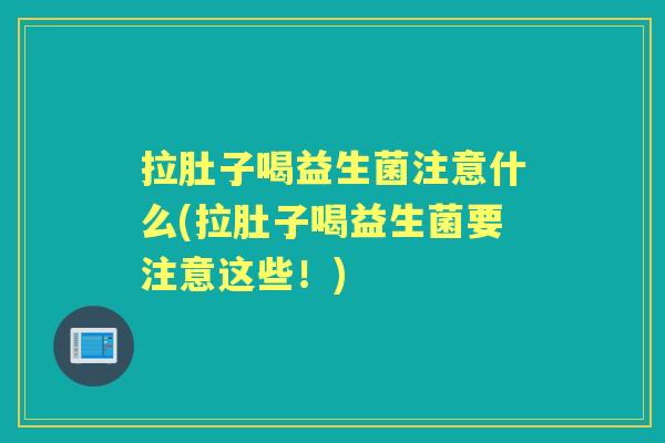 拉肚子喝益生菌注意什么(拉肚子喝益生菌要注意这些!) 拉肚子喝益生菌注意什么(拉肚子喝益生菌要注意这些!)
