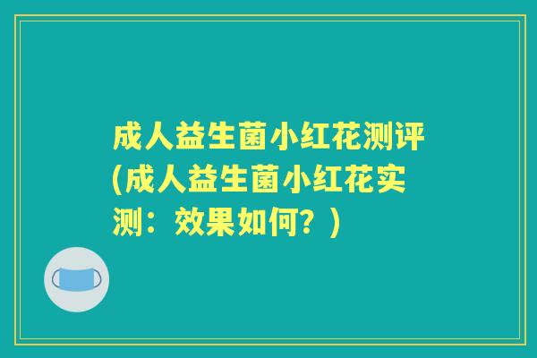 成人益生菌小红花测评(成人益生菌小红花实测:效果如何?) 成人益生菌小红花测评(成人益生菌小红花实测:效果如何?)