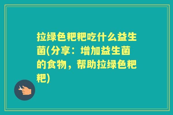 拉绿色粑粑吃什么益生菌(分享：增加益生菌的食物，帮助拉绿色粑粑)