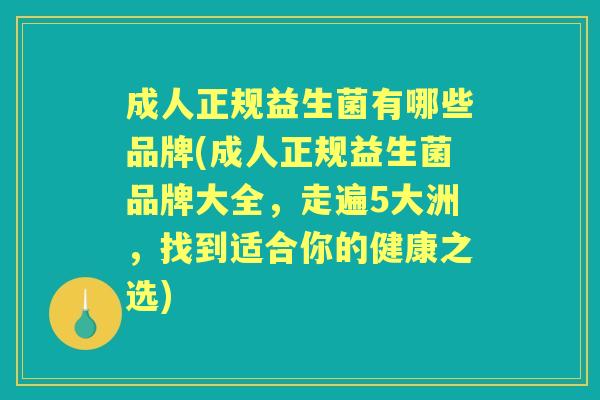 成人正规益生菌有哪些品牌(成人正规益生菌品牌大全，走遍5大洲，找到适合你的健康之选)