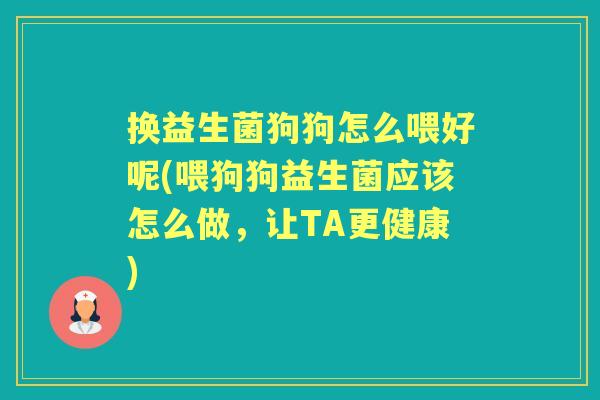 换益生菌狗狗怎么喂好呢(喂狗狗益生菌应该怎么做,让TA更健康) 换益生菌狗狗怎么喂好呢(喂狗狗益生菌应该怎么做,让TA更健康)