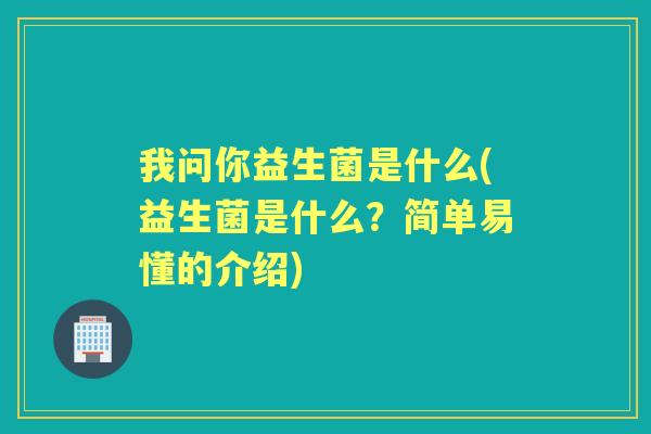 我问你益生菌是什么(益生菌是什么?简单易懂的介绍) 我问你益生菌是什么(益生菌是什么?简单易懂的介绍)