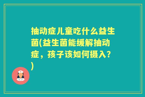 抽动症儿童吃什么益生菌(益生菌能缓解抽动症,孩子该如何摄入?) 抽动症儿童吃什么益生菌(益生菌能缓解抽动症,孩子该如何摄入?)