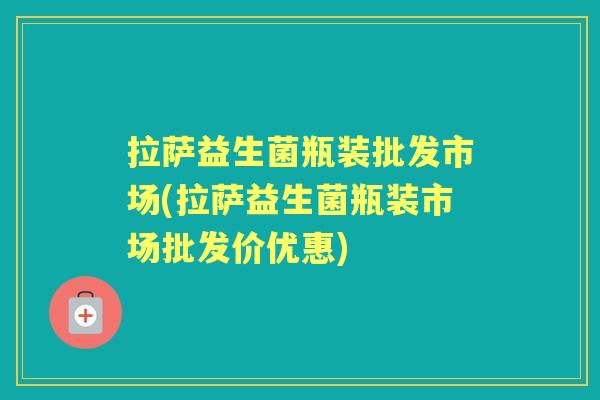拉萨益生菌瓶装批发市场(拉萨益生菌瓶装市场批发价优惠) 拉萨益生菌瓶装批发市场(拉萨益生菌瓶装市场批发价优惠)
