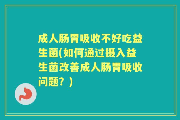 成人肠胃吸收不好吃益生菌(如何通过摄入益生菌改善成人肠胃吸收问题？)
