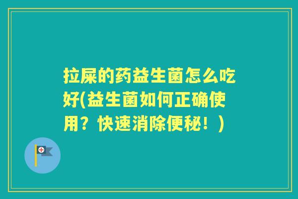 拉屎的药益生菌怎么吃好(益生菌如何正确使用?快速消除!) 拉屎的药益生菌怎么吃好(益生菌如何正确使用?快速消除!)