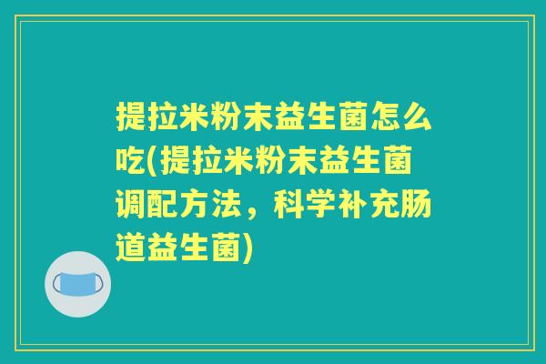 提拉米粉末益生菌怎么吃(提拉米粉末益生菌调配方法,科学补充肠道益生菌) 提拉米粉末益生菌怎么吃(提拉米粉末益生菌调配方法,科学补充肠道益生菌)