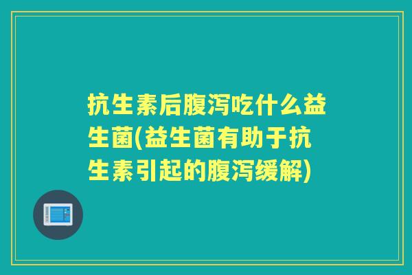 抗生素后吃什么益生菌(益生菌有助于抗生素引起的缓解) 抗生素后吃什么益生菌(益生菌有助于抗生素引起的缓解)