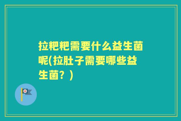 拉粑粑需要什么益生菌呢(拉肚子需要哪些益生菌?) 拉粑粑需要什么益生菌呢(拉肚子需要哪些益生菌?)