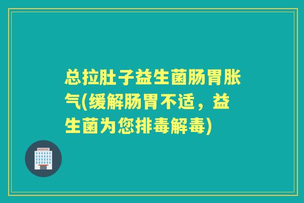 总拉肚子益生菌肠胃(缓解肠胃不适,益生菌为您) 总拉肚子益生菌肠胃(缓解肠胃不适,益生菌为您)