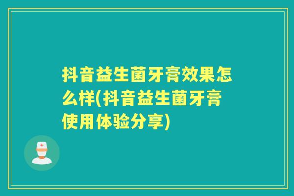 抖音益生菌牙膏效果怎么样(抖音益生菌牙膏使用体验分享) 抖音益生菌牙膏效果怎么样(抖音益生菌牙膏使用体验分享)